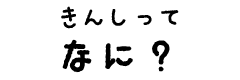 きんしってなに？