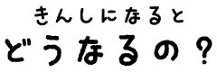 きんしになるとどうなるの？